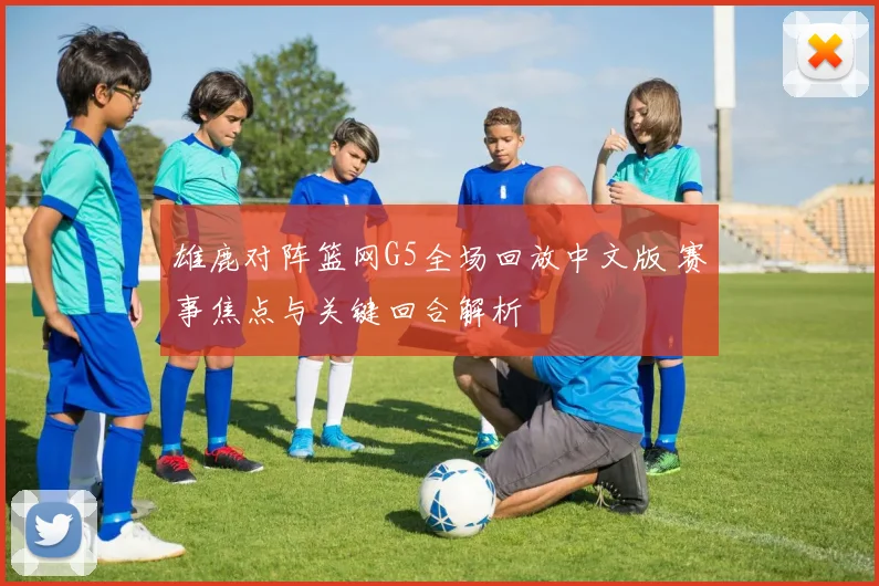 雄鹿对阵篮网G5全场回放中文版 赛事焦点与关键回合解析
