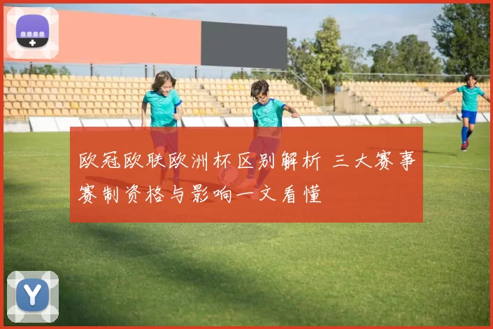 欧冠欧联欧洲杯区别解析 三大赛事赛制资格与影响一文看懂