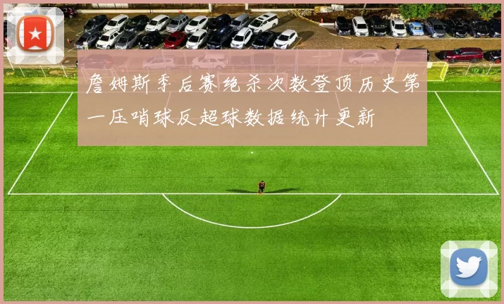 詹姆斯季后赛绝杀次数登顶历史第一压哨球反超球数据统计更新