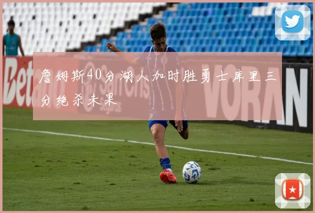 詹姆斯40分湖人加时胜勇士库里三分绝杀未果