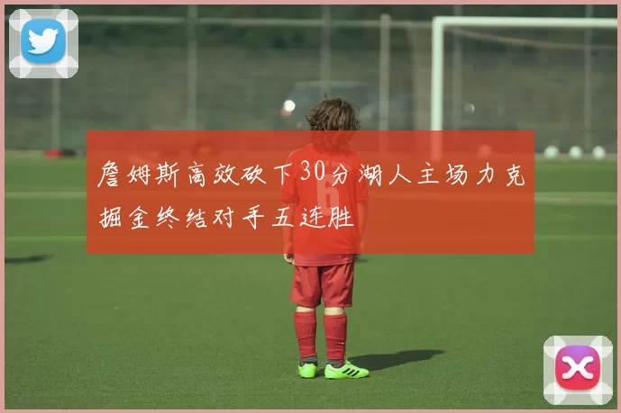 詹姆斯高效砍下30分湖人主场力克掘金终结对手五连胜