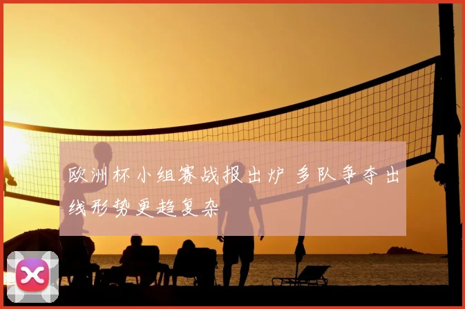 欧洲杯小组赛战报出炉 多队争夺出线形势更趋复杂
