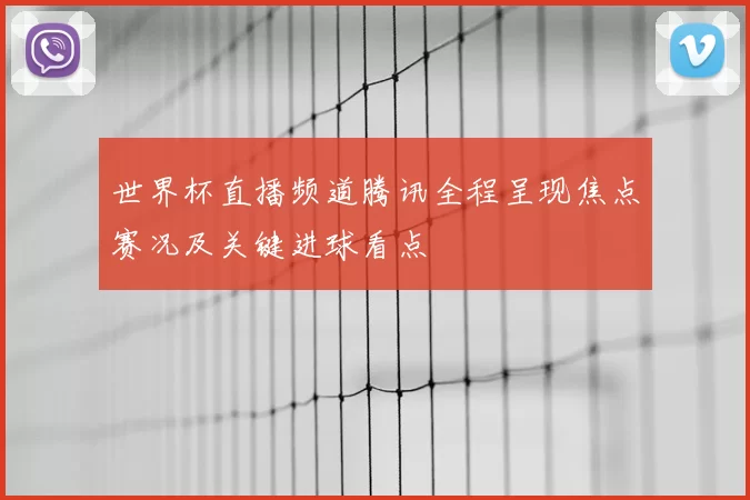 世界杯直播频道腾讯全程呈现焦点赛况及关键进球看点