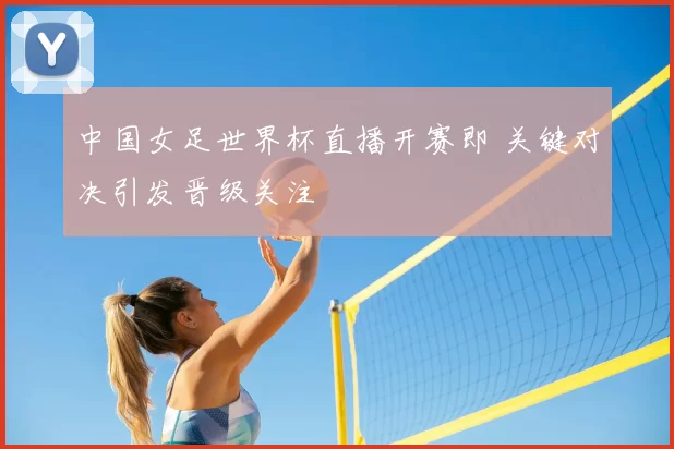 中国女足世界杯直播开赛即 关键对决引发晋级关注