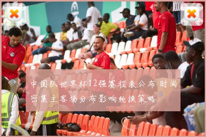 中国队世界杯12强赛程表公布 时间密集主客场分布影响轮换策略