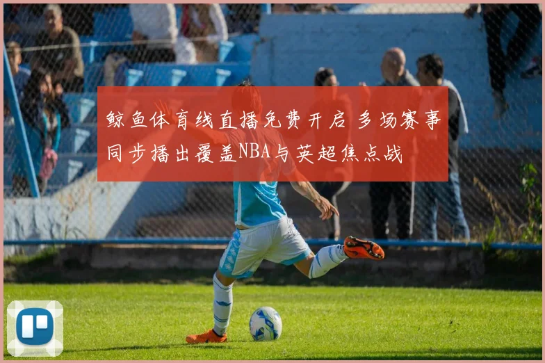 鲸鱼体育线直播免费开启 多场赛事同步播出覆盖NBA与英超焦点战